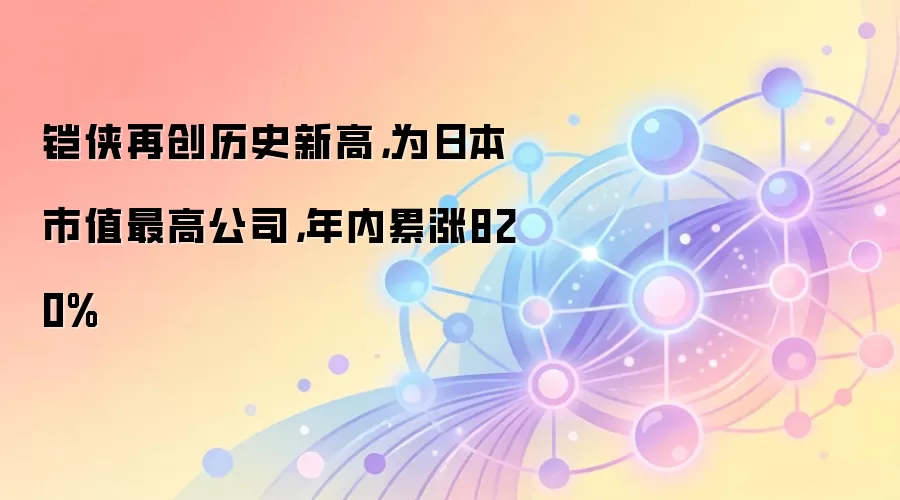 铠侠再创历史新高，为日本市值最高公司，年内累涨820%