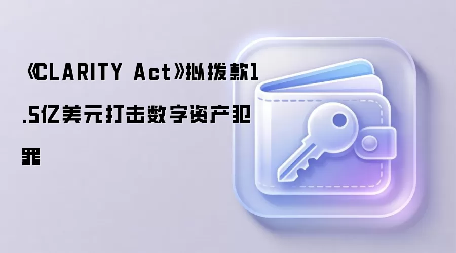《CLARITY Act》拟拨款1.5亿美元打击数字资产犯罪