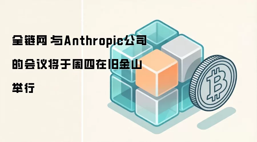 全链网:与Anthropic公司的会议将于周四在旧金山举行