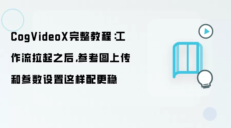 CogVideoX完整教程：工作流拉起之后，参考图上传和参数设置这样配更稳