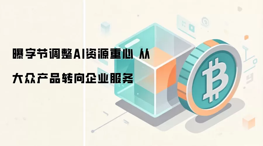 曝字节调整AI资源重心 从大众产品转向企业服务