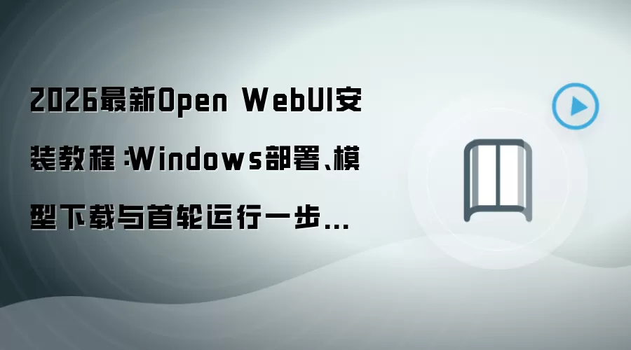 2026最新Open WebUI安装教程:Windows部署、模型下载与首轮运行一步跑通