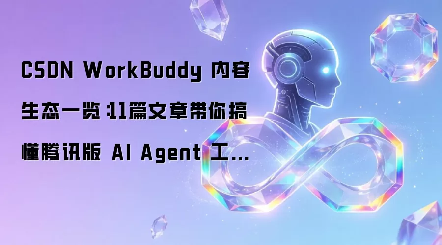 CSDN WorkBuddy 内容生态一览：11篇文章带你搞懂腾讯版 AI Agent 工作台