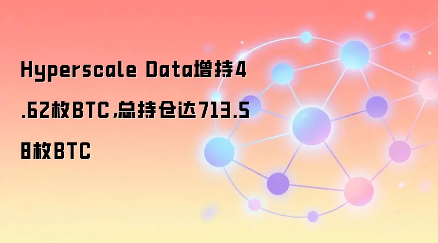 Hyperscale Data增持4.62枚BTC，总持仓达713.58枚BTC