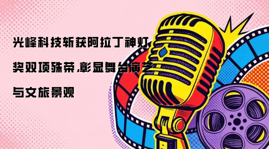 光峰科技斩获阿拉丁神灯奖双项殊荣，彰显舞台演艺与文旅景观