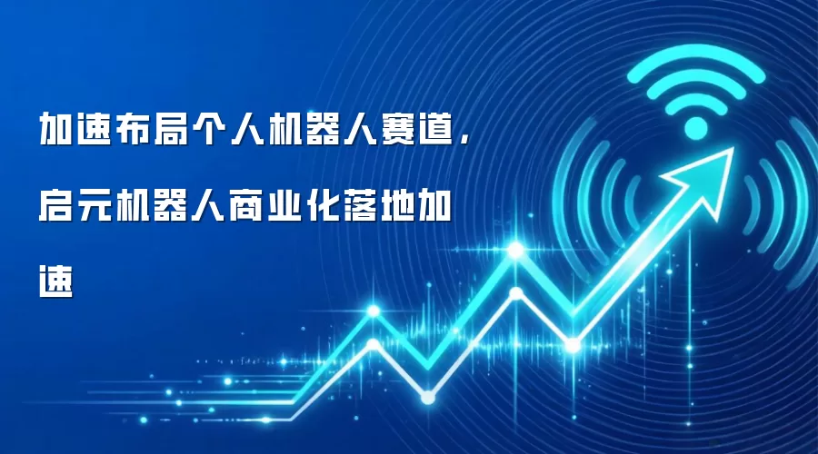 加速布局个人机器人赛道，启元机器人商业化落地加速