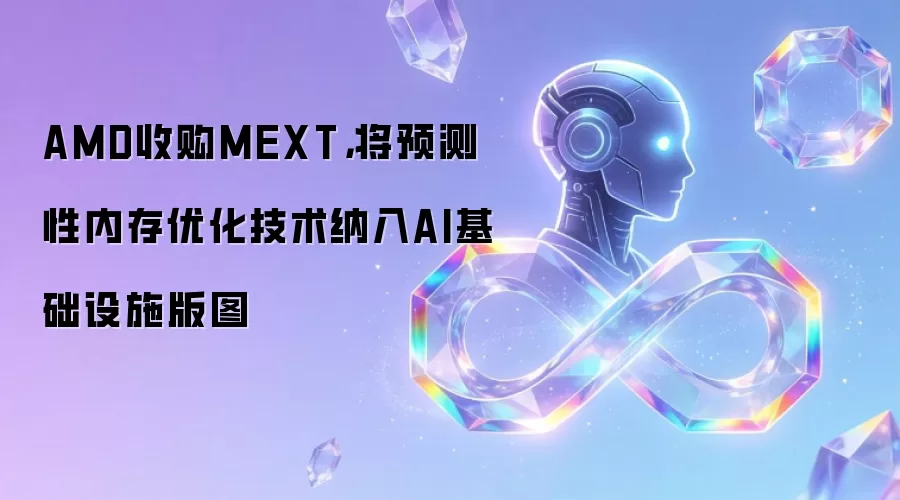AMD收购MEXT，将预测性内存优化技术纳入AI基础设施版图