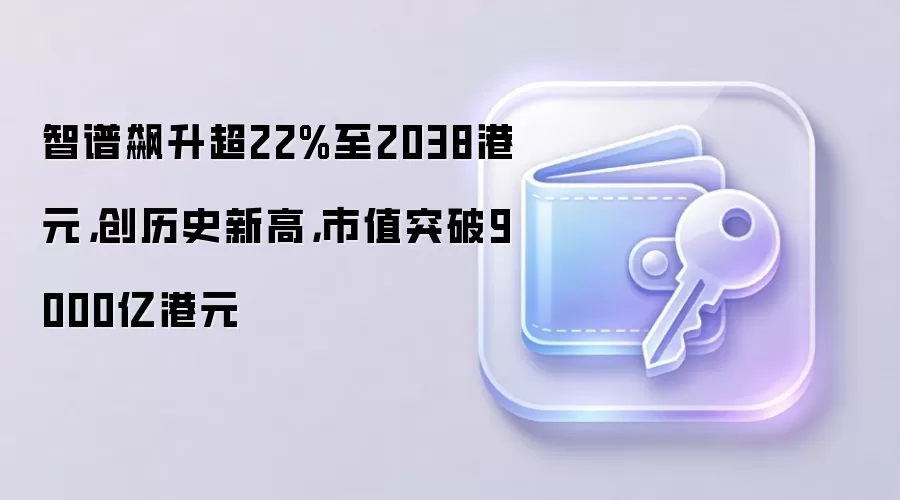 智谱飙升超22%至2038港元,创历史新高,市值突破9000亿港元