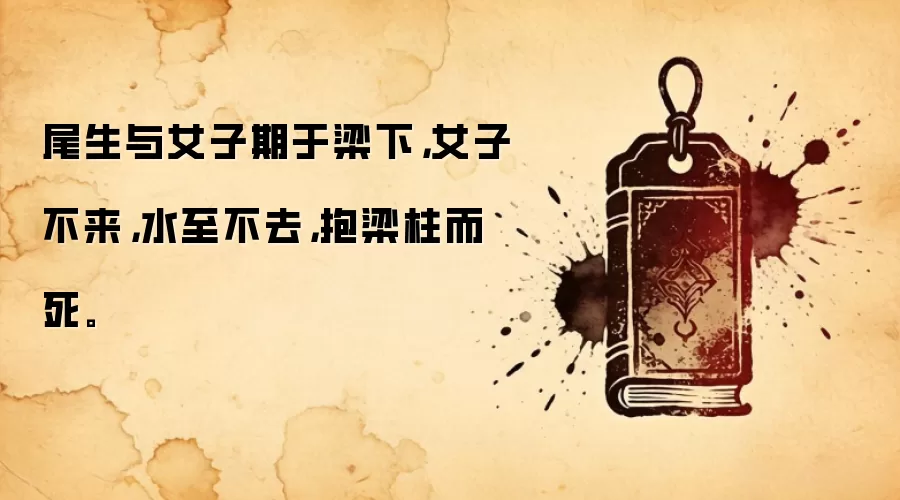 尾生与女子期于梁下，女子不来，水至不去，抱梁柱而死。