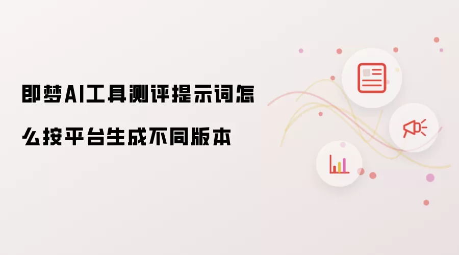 即梦AI工具测评提示词怎么按平台生成不同版本
