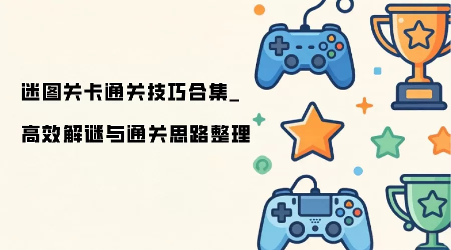 迷图关卡通关技巧合集_高效解谜与通关思路整理