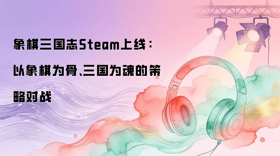象棋三国志Steam上线：以象棋为骨、三国为魂的策略对战