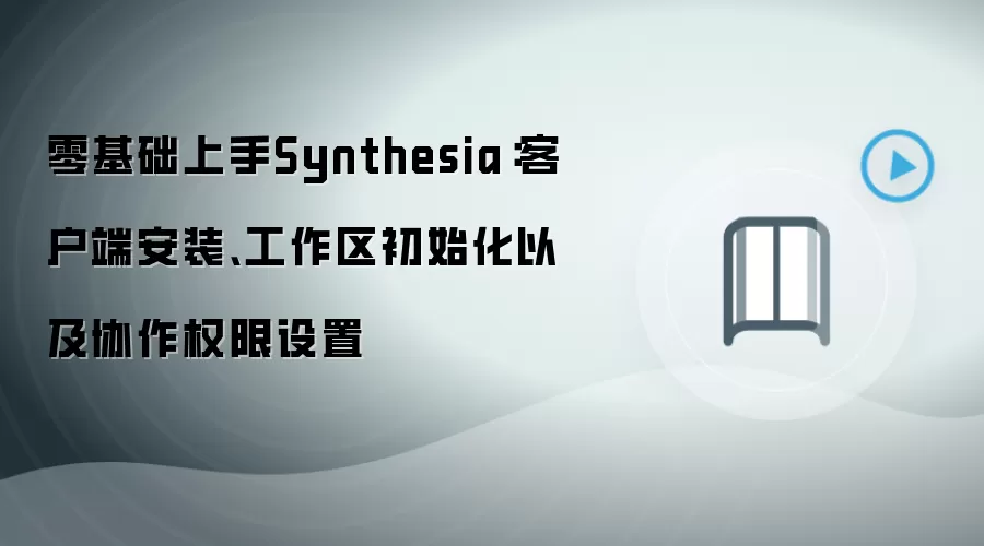 零基础上手Synthesia:客户端安装、工作区初始化以及协作权限设置