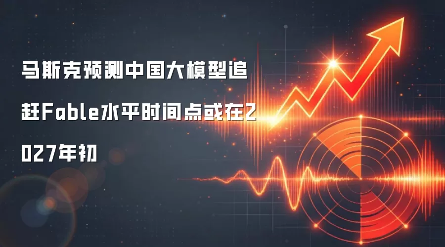 马斯克预测中国大模型追赶Fable水平时间点或在2027年初