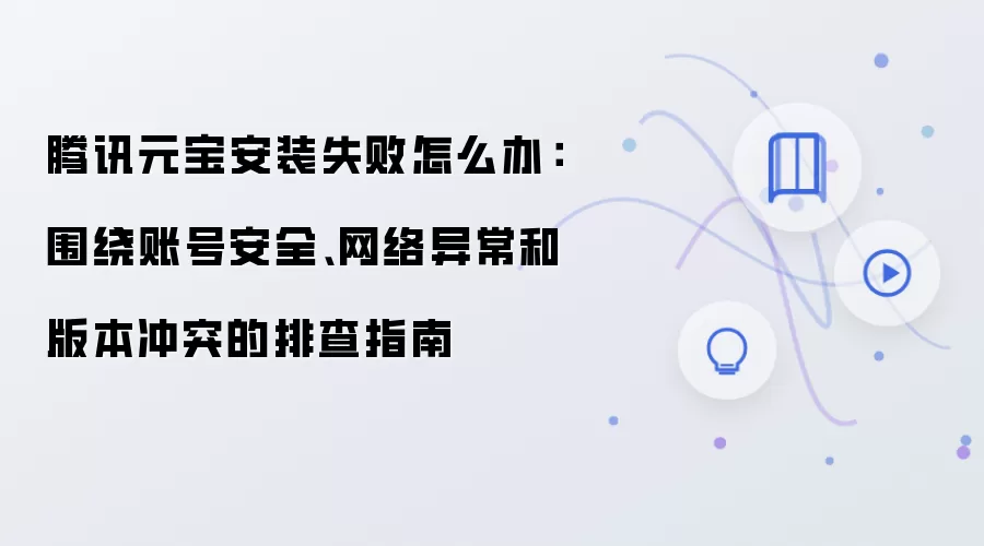腾讯元宝安装失败怎么办：围绕账号安全、网络异常和版本冲突的排查指南