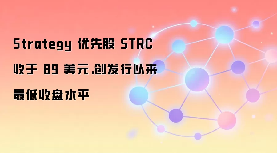 Strategy 优先股 STRC 收于 89 美元,创发行以来最低收盘水平