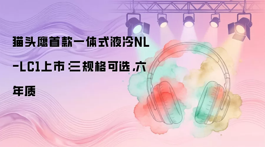 猫头鹰首款一体式液冷NL-LC1上市：三规格可选，六年质