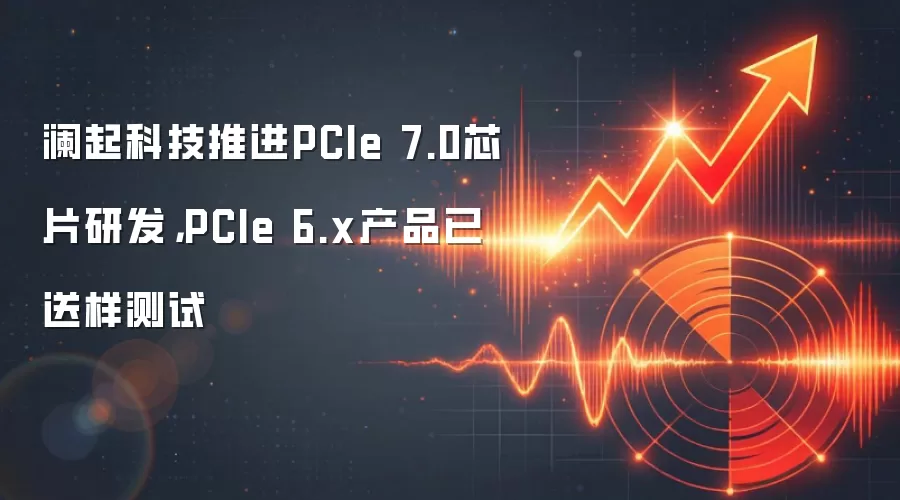澜起科技推进PCIe 7.0芯片研发，PCIe 6.x产品已送样测试