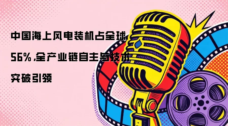 中国海上风电装机占全球56%，全产业链自主与技术突破引领