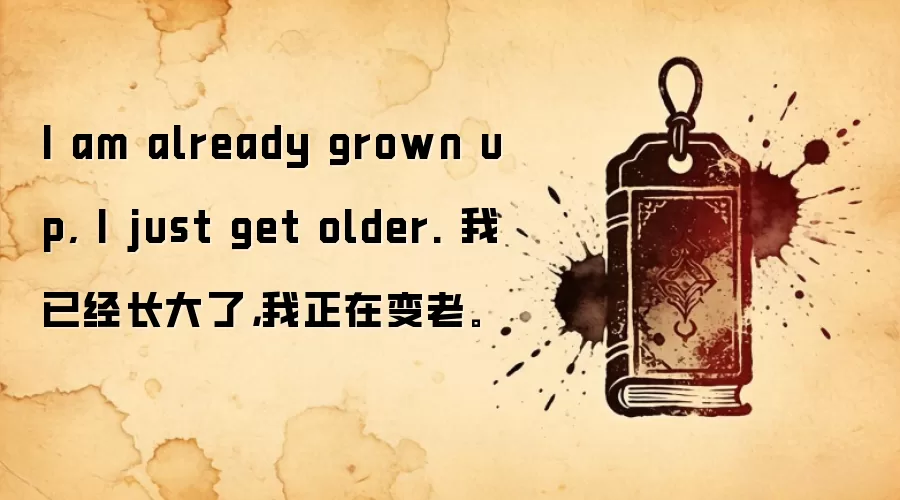 I am already grown up, I just get older. 我已经长大了，我正在变老。