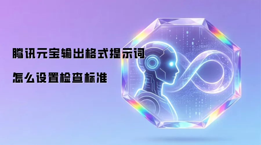 腾讯元宝输出格式提示词怎么设置检查标准