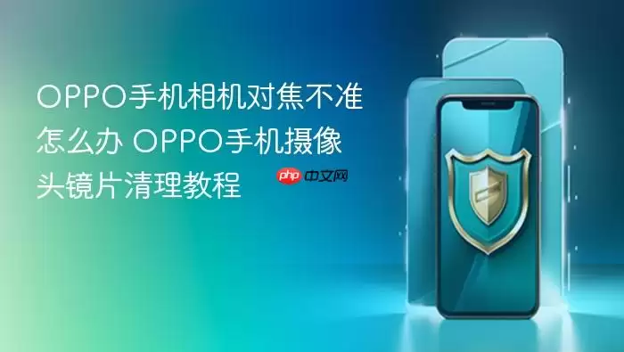 OPPO手机相机对焦不准怎么办 OPPO手机摄像头镜片清理教程