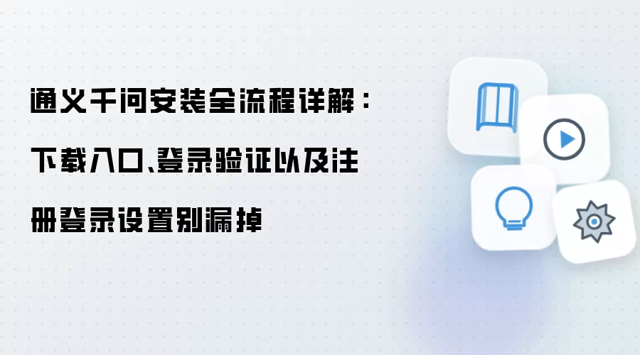 通义千问安装全流程详解：下载入口、登录验证以及注册登录设置别漏掉