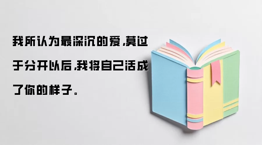 我所认为最深沉的爱，莫过于分开以后，我将自己活成了你的样子。