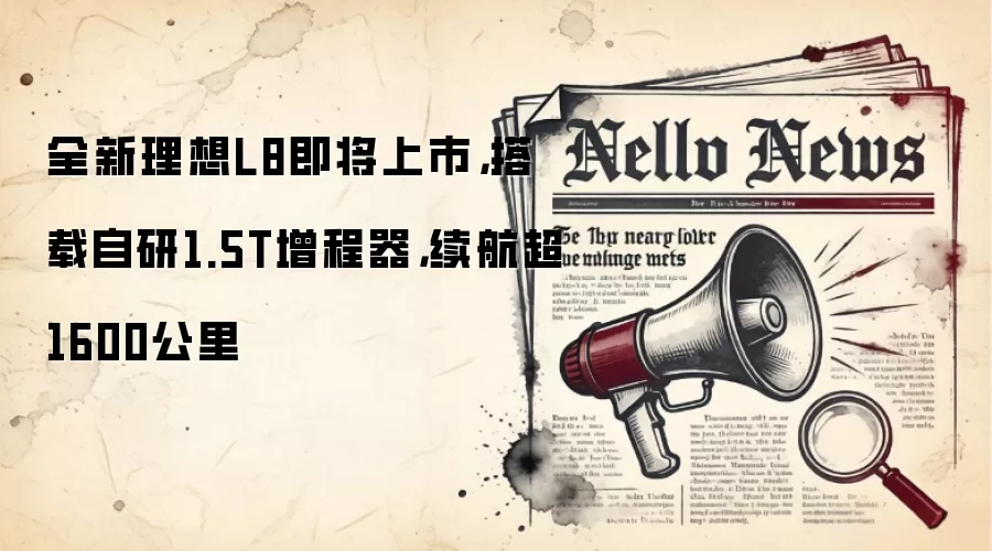 全新理想L8即将上市，搭载自研1.5T增程器，续航超1600公里
