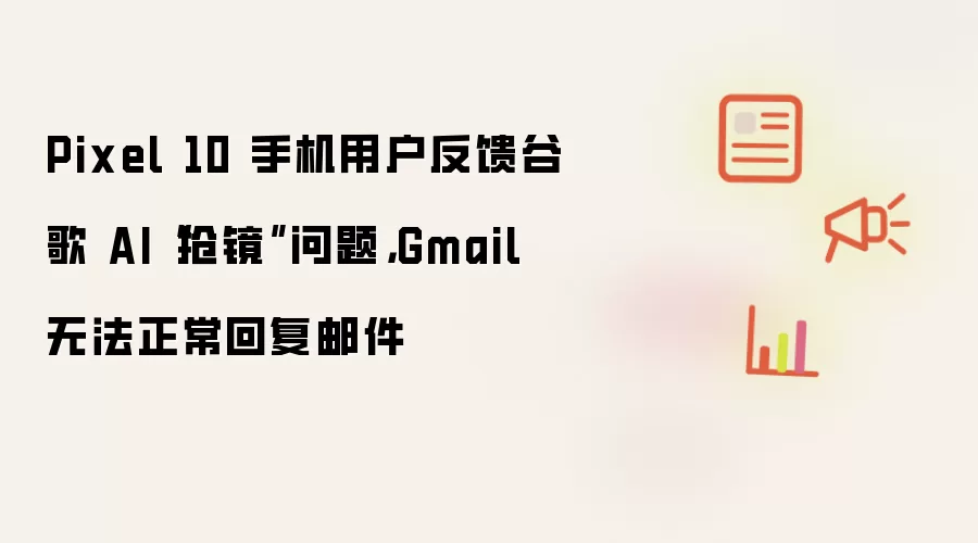 Pixel 10 手机用户反馈谷歌 AI“抢镜”问题,Gmail 无法正常回复邮件