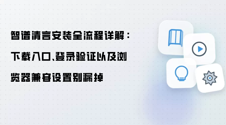 智谱清言安装全流程详解:下载入口、登录验证以及浏览器兼容设置别漏掉