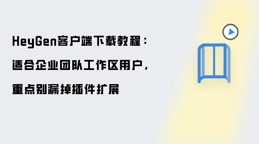 HeyGen客户端下载教程:适合企业团队工作区用户,重点别漏掉插件扩展