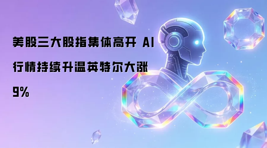 美股三大股指集体高开 AI行情持续升温英特尔大涨9%