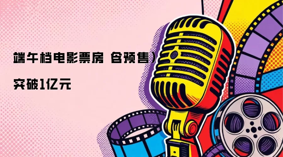 端午档电影票房（含预售）突破1亿元