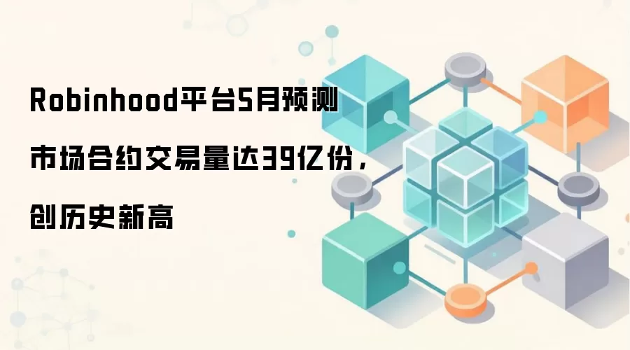 Robinhood平台5月预测市场合约交易量达39亿份，创历史新高