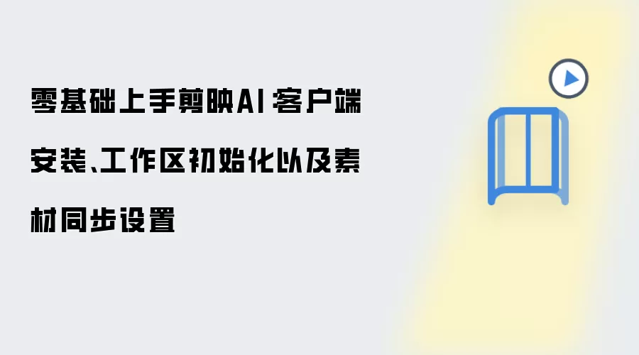 零基础上手剪映AI:客户端安装、工作区初始化以及素材同步设置