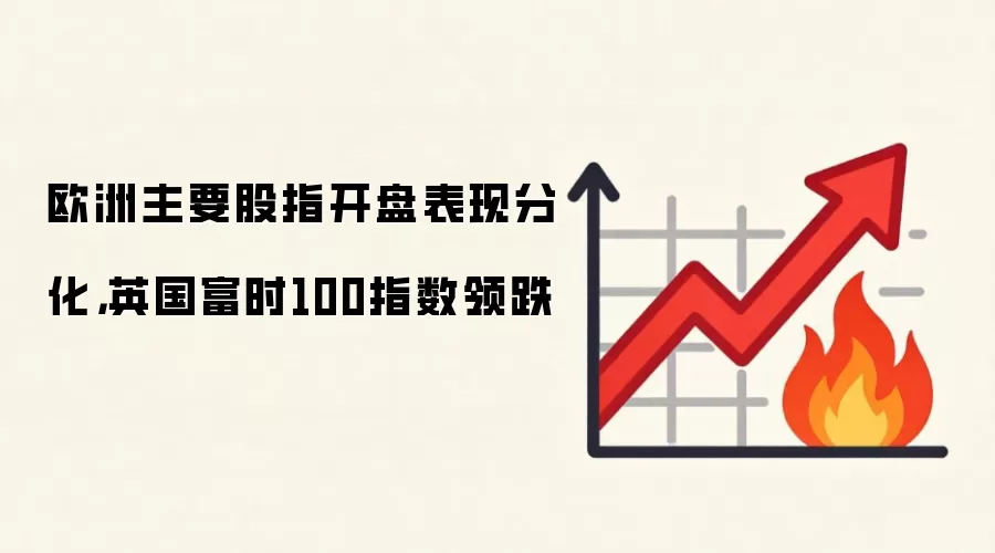欧洲主要股指开市表现分化，英国富时100指数领跌