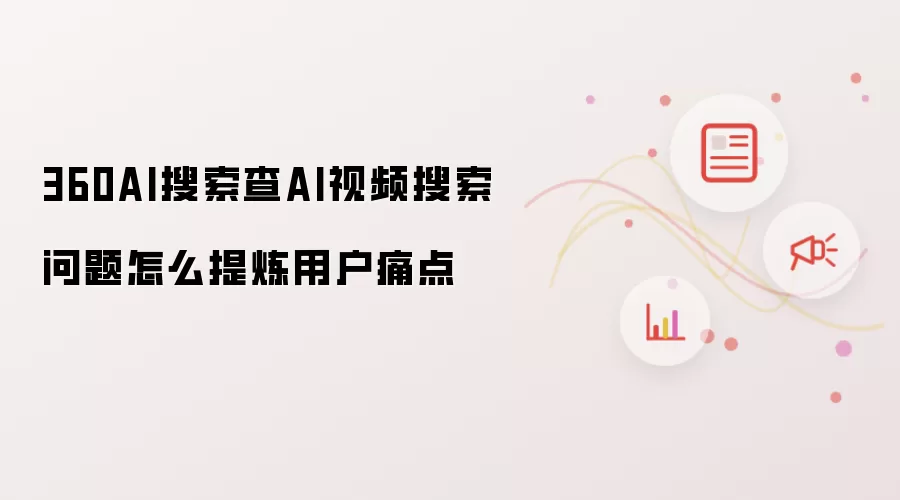 360AI搜索查AI视频搜索问题怎么提炼用户痛点