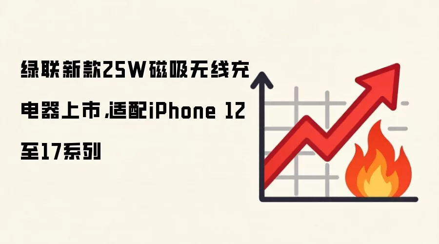 绿联新款25W磁吸无线充电器上市，适配iPhone 12至17系列