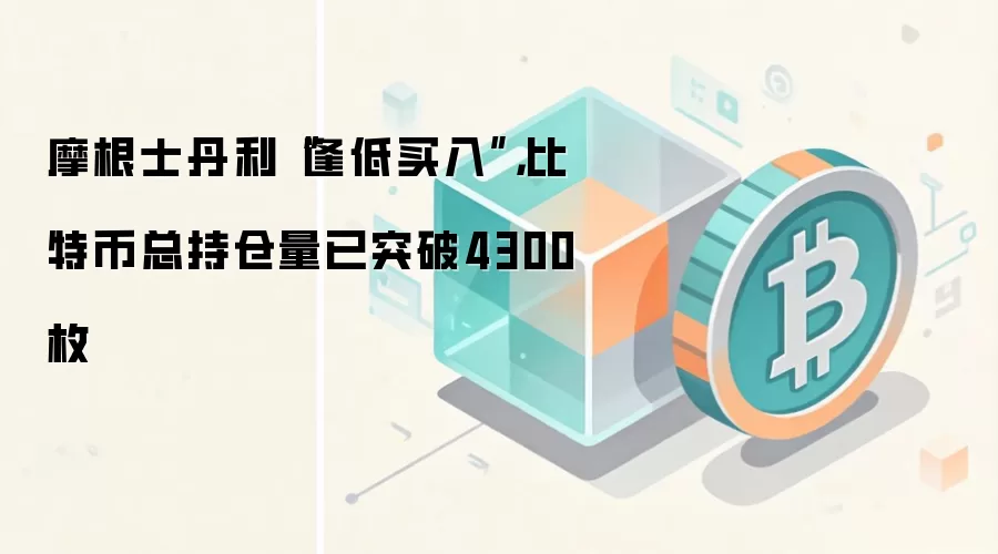 摩根士丹利“逢低买入”，比特币总持仓量已突破4300枚