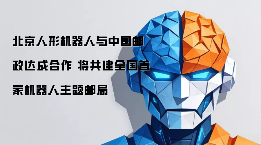 北京人形机器人与中国邮政达成合作 将共建全国首家机器人主题邮局