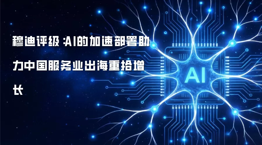 穆迪评级：AI的加速部署助力中国服务业出海重拾增长