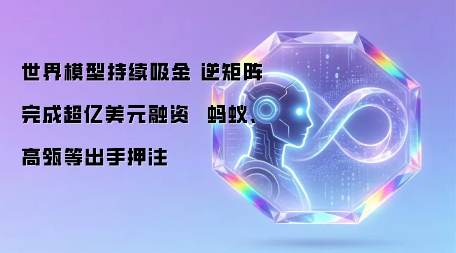 世界模型持续吸金 逆矩阵完成超亿美元融资  蚂蚁、高瓴等出手押注