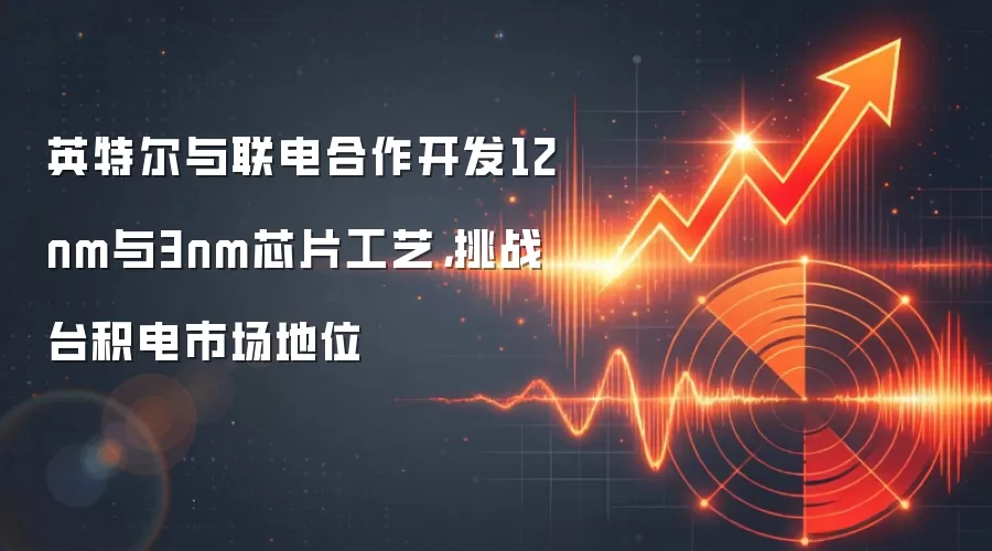 英特尔与联电合作开发12nm与3nm芯片工艺，挑战台积电市场地位