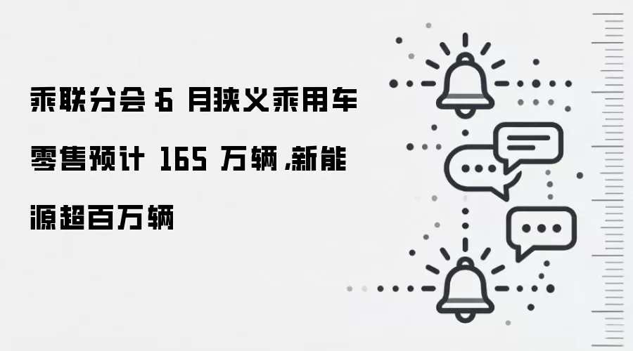 乘联分会：6 月狭义乘用车零售预计 165 万辆，新能源超百万辆