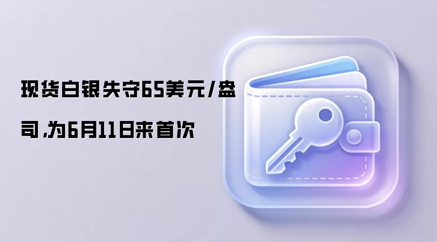 现货白银失守65美元/盎司，为6月11日来首次