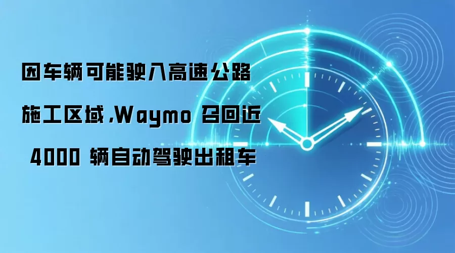 因车辆可能驶入高速公路施工区域，Waymo 召回近 4000 辆自动驾驶出租车