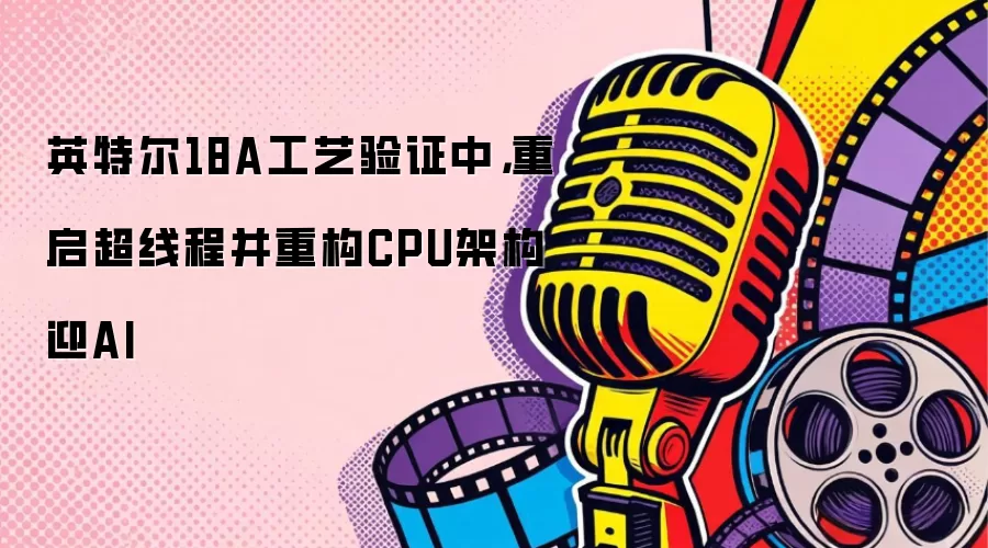 英特尔18A工艺验证中，重启超线程并重构CPU架构迎AI