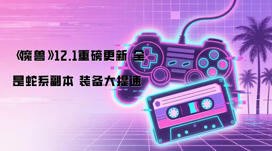 《魔兽》12.1重磅更新 全是蛇系副本 装备大提速