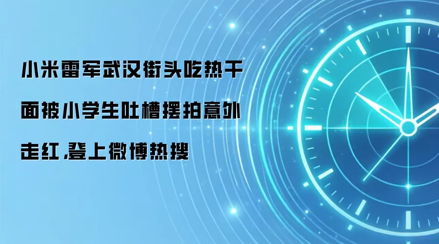小米雷军武汉街头吃热干面被小学生吐槽摆拍意外走红，登上微博热搜